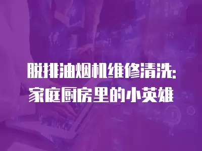 脱排油烟机维修清洗: 家庭厨房里的小英雄