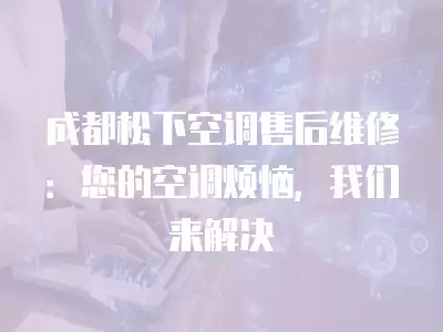 成都松下空调售后维修:您的空调烦恼,我们来解决