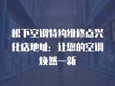 松下空调特约维修点兴化店地址：让您的空调焕然一新
