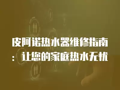 皮阿诺热水器维修指南：让您的家庭热水无忧