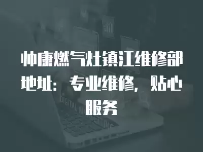 帅康燃气灶镇江维修部地址：专业维修，贴心服务