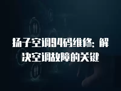 扬子空调94码维修: 解决空调故障的关键