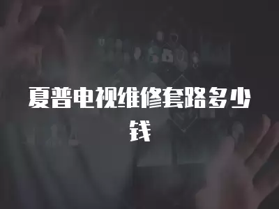 夏普电视维修套路多少钱