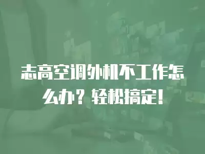 志高空调外机不工作怎么办?轻松搞定!