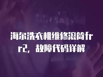 海尔洗衣机维修滚筒frr2，故障代码详解