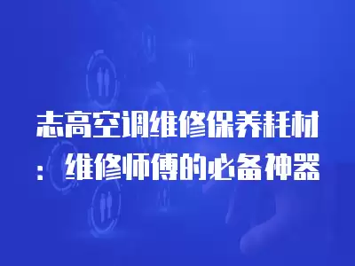 志高空调维修保养耗材：维修师傅的必备神器