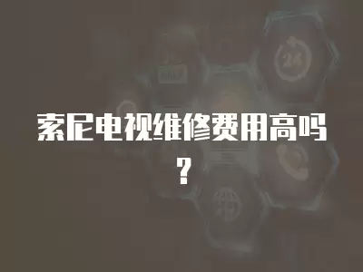 索尼电视维修费用高吗？