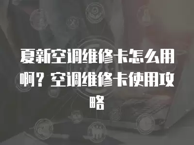 夏新空调维修卡怎么用啊？空调维修卡使用攻略