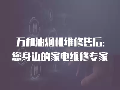 万和油烟机维修售后：您身边的家电维修专家