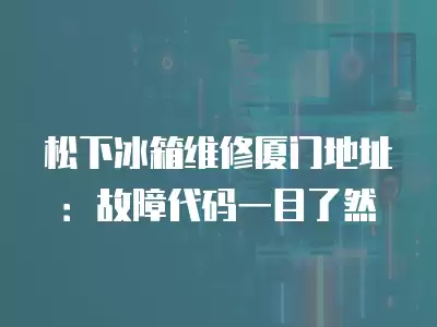 松下冰箱维修厦门地址：故障代码一目了然