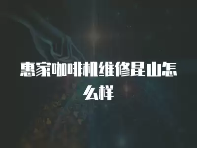 惠家咖啡机维修昆山怎么样