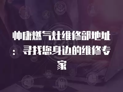 帅康燃气灶维修部地址：寻找您身边的维修专家