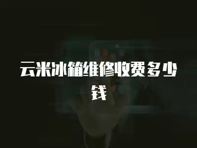 云米冰箱维修收费多少钱