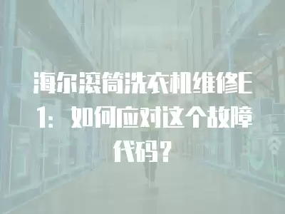 海尔滚筒洗衣机维修E1：如何应对这个故障代码？