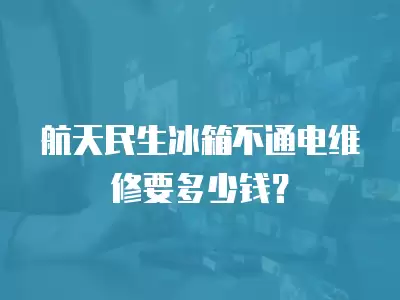 航天民生冰箱不通电维修要多少钱？