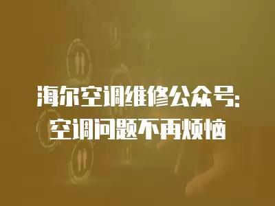 海尔空调维修公众号:空调问题不再烦恼