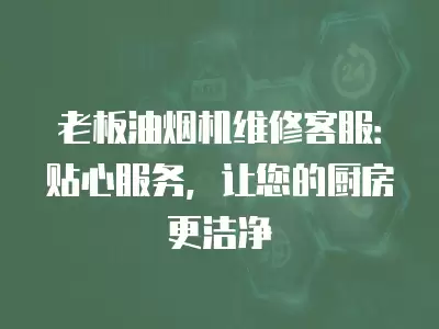 老板油烟机维修客服：贴心服务，让您的厨房更洁净