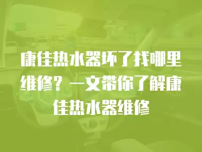 康佳热水器坏了找哪里维修？一文带你了解康佳热水器维修