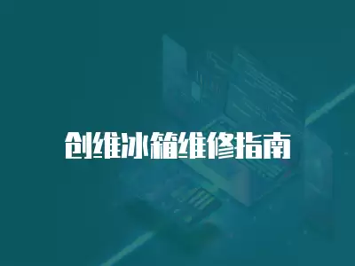 创维冰箱维修指南