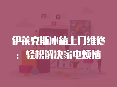伊莱克斯冰箱上门维修：轻松解决家电烦恼