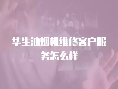 华生油烟机维修客户服务怎么样