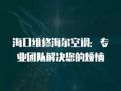 海口维修海尔空调:专业团队解决您的烦恼