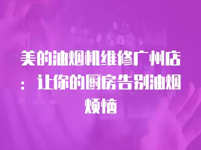 美的油烟机维修广州店：让你的厨房告别油烟烦恼