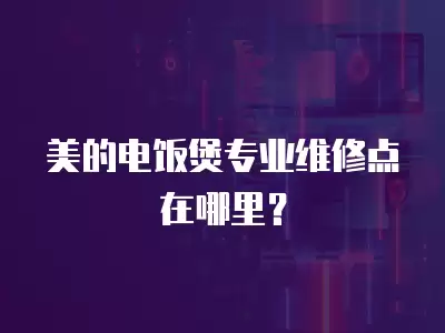 美的电饭煲专业维修点在哪里？