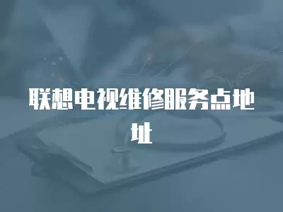联想电视维修服务点地址