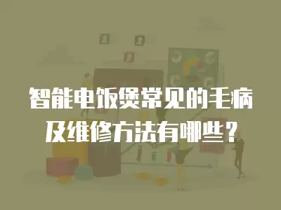 智能电饭煲常见的毛病及维修方法有哪些？