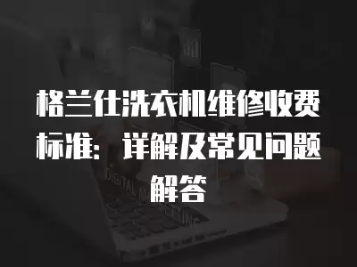 格兰仕洗衣机维修收费标准：详解及常见问题解答