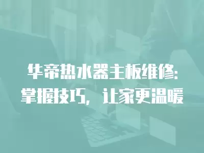 华帝热水器主板维修：掌握技巧，让家更温暖