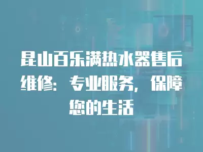 昆山百乐满热水器售后维修：专业服务，保障您的生活