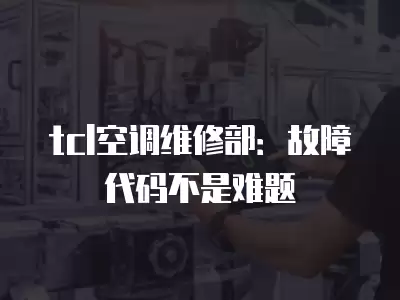 tcl空调维修部：故障代码不是难题