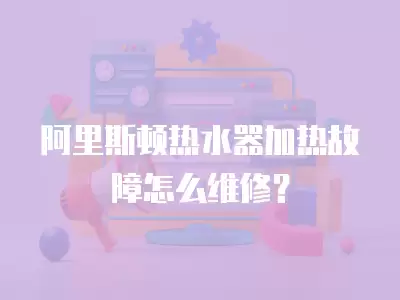 阿里斯顿热水器加热故障怎么维修？
