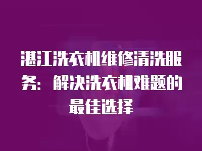 湛江洗衣机维修清洗服务：解决洗衣机难题的最佳选择