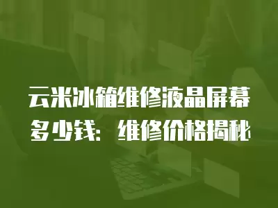 云米冰箱维修液晶屏幕多少钱：维修价格揭秘