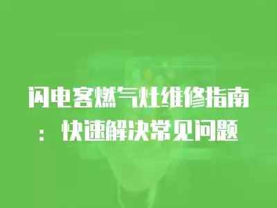 闪电客燃气灶维修指南:快速解决常见问题