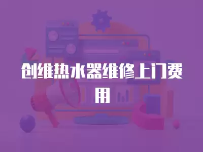 创维热水器维修上门费用