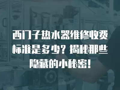 西门子热水器维修收费标准是多少？揭秘那些隐藏的小秘密！