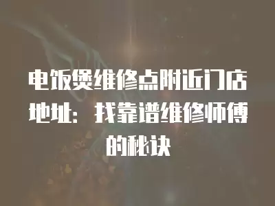 电饭煲维修点附近门店地址：找靠谱维修师傅的秘诀