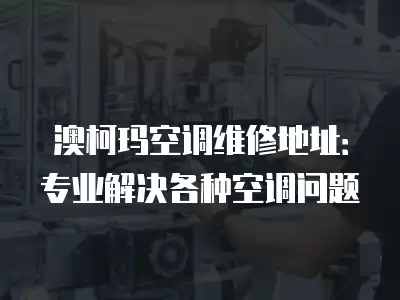 澳柯玛空调维修地址：专业解决各种空调问题