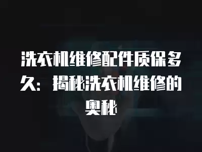 洗衣机维修配件质保多久：揭秘洗衣机维修的奥秘