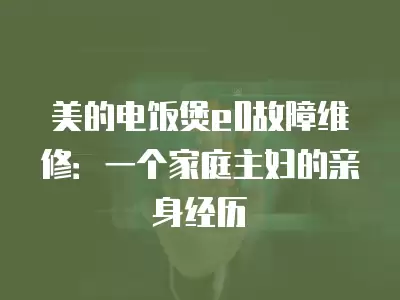 美的电饭煲e0故障维修：一个家庭主妇的亲身经历