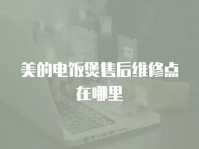 美的电饭煲售后维修点在哪里
