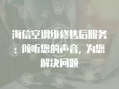 海信空调维修售后服务: 倾听您的声音, 为您解决问题