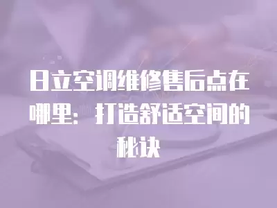日立空调维修售后点在哪里：打造舒适空间的秘诀