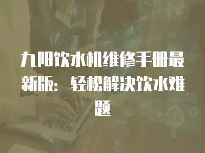 九阳饮水机维修手册最新版：轻松解决饮水难题