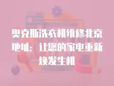 奥克斯洗衣机维修北京地址：让您的家电重新焕发生机