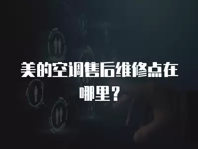 美的空调售后维修点在哪里？